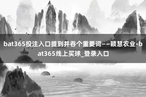 bat365投注入口提到并吞个重要词——颖慧农业-bat365线上买球_登录入口