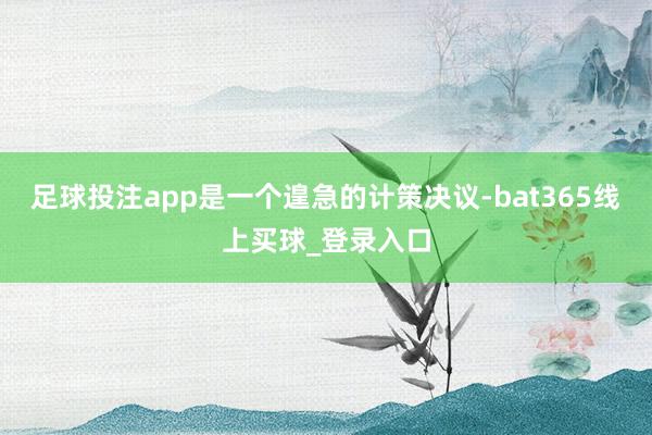 足球投注app是一个遑急的计策决议-bat365线上买球_登录入口