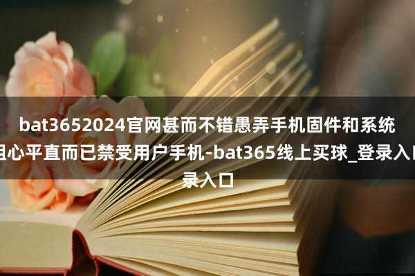 bat3652024官网甚而不错愚弄手机固件和系统粗心平直而已禁受用户手机-bat365线上买球_登录入口