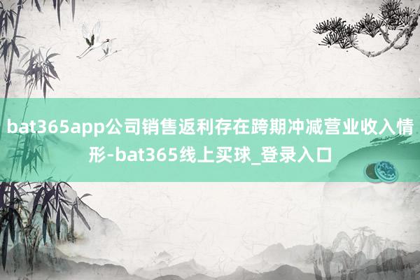 bat365app公司销售返利存在跨期冲减营业收入情形-bat365线上买球_登录入口