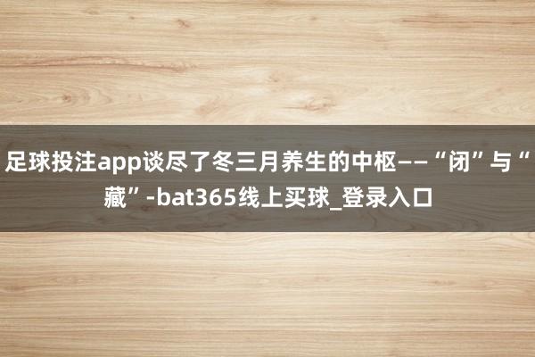 足球投注app谈尽了冬三月养生的中枢——“闭”与“藏”-bat365线上买球_登录入口 足球投注app谈尽了冬三月养生的中枢——“闭”与“藏”-bat365线上买球_登录入口