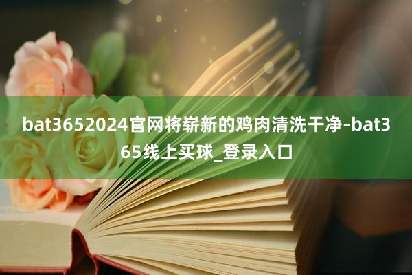 bat3652024官网将崭新的鸡肉清洗干净-bat365线上买球_登录入口 bat3652024官网将崭新的鸡肉清洗干净-bat365线上买球_登录入口