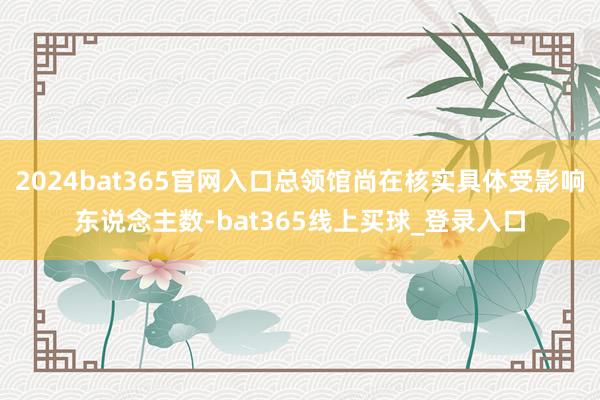 2024bat365官网入口总领馆尚在核实具体受影响东说念主数-bat365线上买球_登录入口