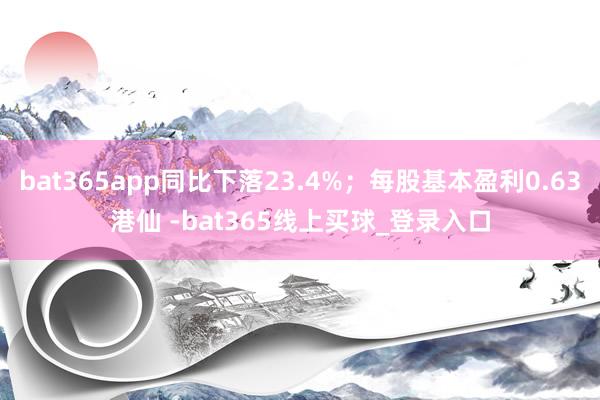 bat365app同比下落23.4%；每股基本盈利0.63港仙 -bat365线上买球_登录入口