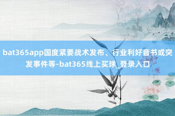 bat365app国度紧要战术发布、行业利好音书或突发事件等-bat365线上买球_登录入口 bat365app国度紧要战术发布、行业利好音书或突发事件等-bat365线上买球_登录入口