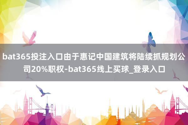 bat365投注入口由于惠记中国建筑将陆续抓规划公司20%职权-bat365线上买球_登录入口