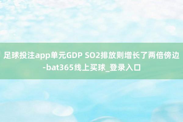 足球投注app单元GDP SO2排放则增长了两倍傍边-bat365线上买球_登录入口