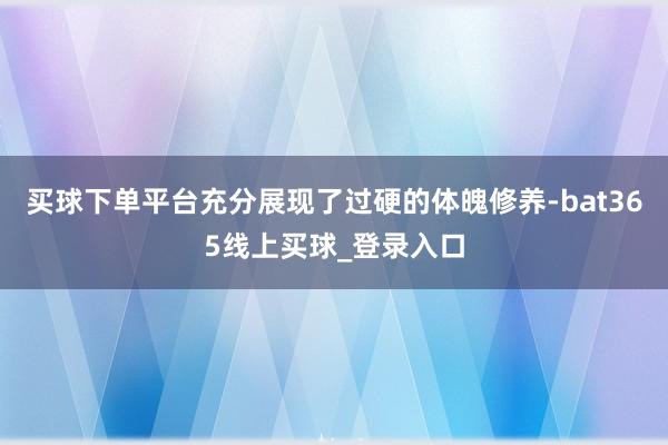 买球下单平台充分展现了过硬的体魄修养-bat365线上买球_登录入口
