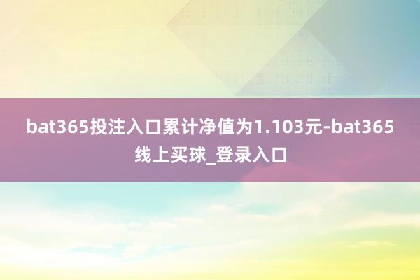 bat365投注入口累计净值为1.103元-bat365线上买球_登录入口