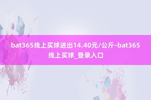 bat365线上买球进出14.40元/公斤-bat365线上买球_登录入口