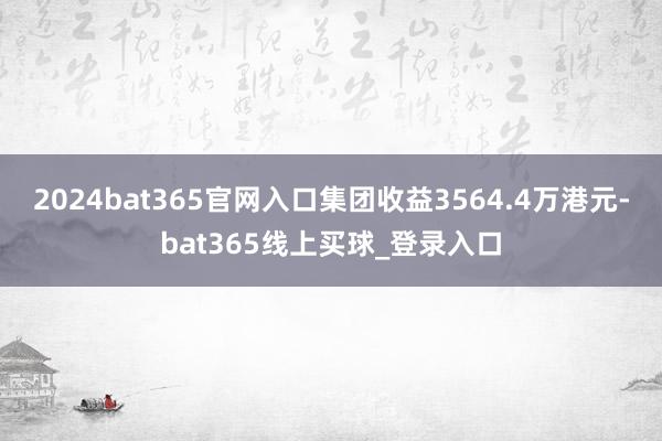 2024bat365官网入口集团收益3564.4万港元-bat365线上买球_登录入口