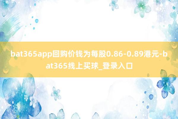 bat365app回购价钱为每股0.86-0.89港元-bat365线上买球_登录入口