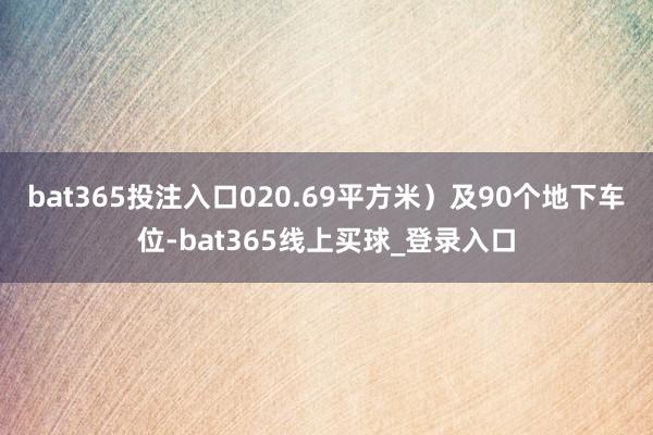 bat365投注入口020.69平方米）及90个地下车位-bat365线上买球_登录入口