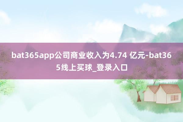 bat365app公司商业收入为4.74 亿元-bat365线上买球_登录入口