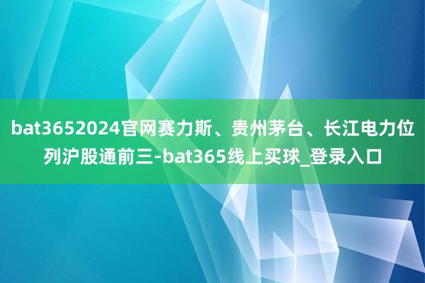 bat3652024官网赛力斯、贵州茅台、长江电力位列沪股通前三-bat365线上买球_登录入口