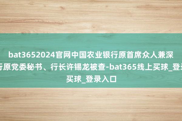 bat3652024官网中国农业银行原首席众人兼深圳分行原党委秘书、行长许锡龙被查-bat365线上买球_登录入口 bat3652024官网中国农业银行原首席众人兼深圳分行原党委秘书、行长许锡龙被查-bat365线上买球_登录入口