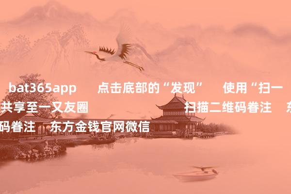 bat365app      点击底部的“发现”     使用“扫一扫”     即可将网页共享至一又友圈                            扫描二维码眷注    东方金钱官网微信                                                                        沪股通             深股通