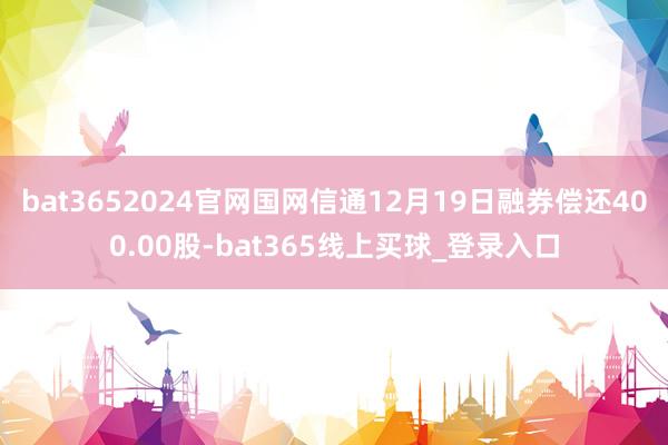 bat3652024官网国网信通12月19日融券偿还400.00股-bat365线上买球_登录入口
