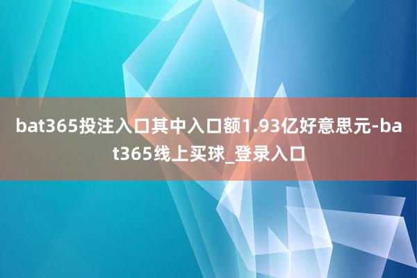 bat365投注入口其中入口额1.93亿好意思元-bat365线上买球_登录入口