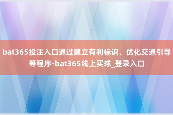 bat365投注入口通过建立有利标识、优化交通引导等程序-bat365线上买球_登录入口