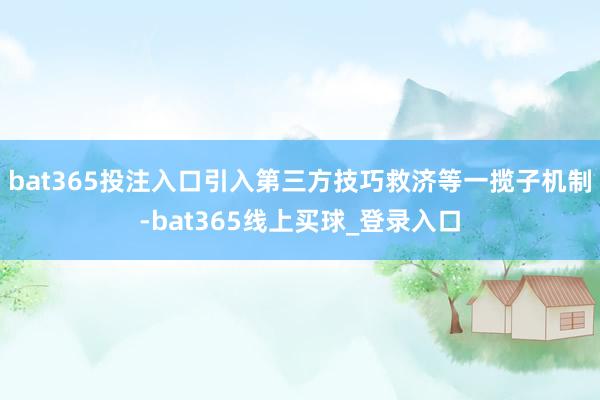 bat365投注入口引入第三方技巧救济等一揽子机制-bat365线上买球_登录入口