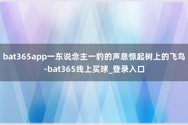 bat365app一东说念主一豹的声息惊起树上的飞鸟-bat365线上买球_登录入口