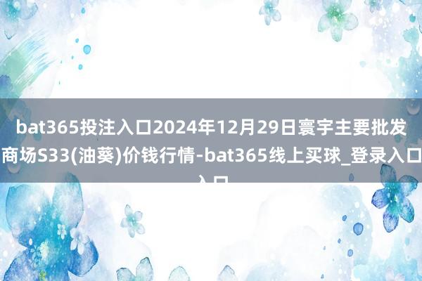 bat365投注入口2024年12月29日寰宇主要批发商场S33(油葵)价钱行情-bat365线上买球_登录入口