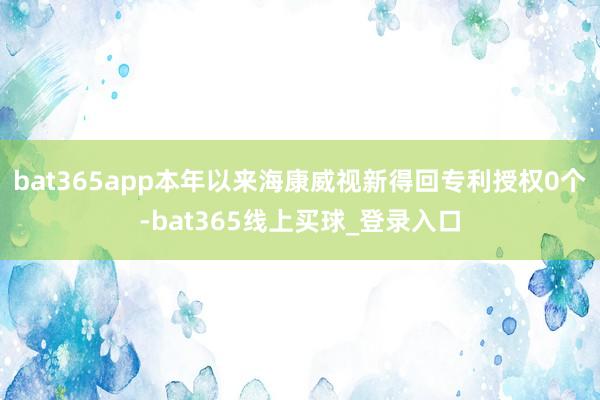 bat365app本年以来海康威视新得回专利授权0个-bat365线上买球_登录入口 bat365app本年以来海康威视新得回专利授权0个-bat365线上买球_登录入口