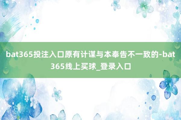 bat365投注入口原有计谋与本奉告不一致的-bat365线上买球_登录入口 bat365投注入口原有计谋与本奉告不一致的-bat365线上买球_登录入口
