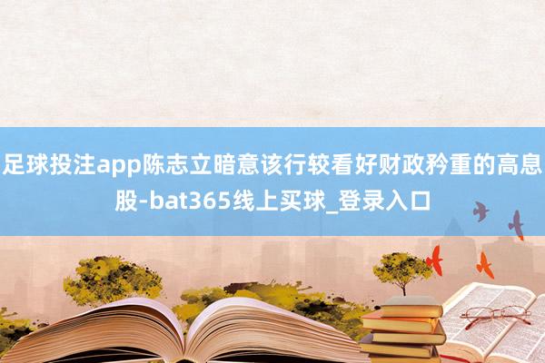 足球投注app陈志立暗意该行较看好财政矜重的高息股-bat365线上买球_登录入口