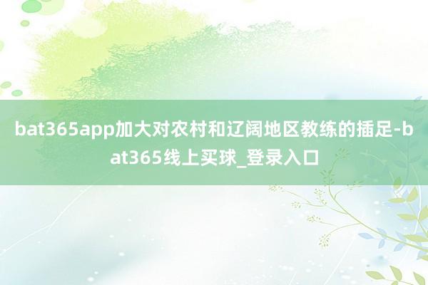 bat365app加大对农村和辽阔地区教练的插足-bat365线上买球_登录入口