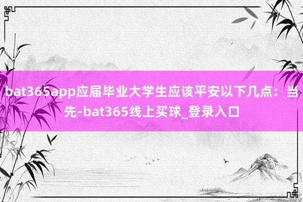 bat365app应届毕业大学生应该平安以下几点:当先-bat365线上买球_登录入口 bat365app应届毕业大学生应该平安以下几点:当先-bat365线上买球_登录入口