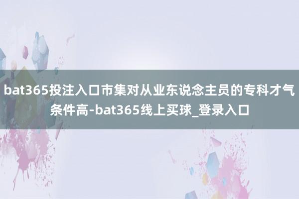 bat365投注入口市集对从业东说念主员的专科才气条件高-bat365线上买球_登录入口 bat365投注入口市集对从业东说念主员的专科才气条件高-bat365线上买球_登录入口