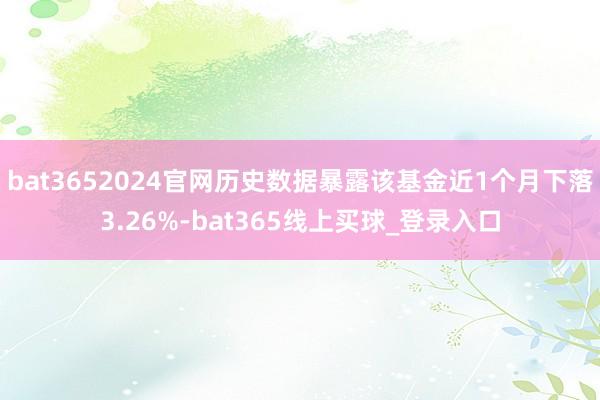 bat3652024官网历史数据暴露该基金近1个月下落3.26%-bat365线上买球_登录入口 bat3652024官网历史数据暴露该基金近1个月下落3.26%-bat365线上买球_登录入口