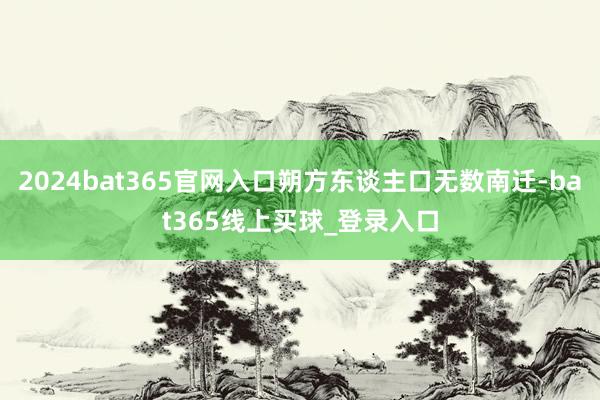 2024bat365官网入口朔方东谈主口无数南迁-bat365线上买球_登录入口