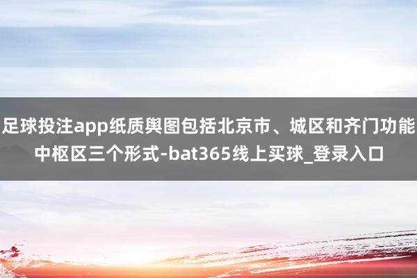足球投注app纸质舆图包括北京市、城区和齐门功能中枢区三个形式-bat365线上买球_登录入口