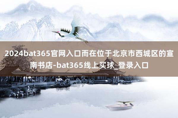 2024bat365官网入口而在位于北京市西城区的宣南书店-bat365线上买球_登录入口 2024bat365官网入口而在位于北京市西城区的宣南书店-bat365线上买球_登录入口
