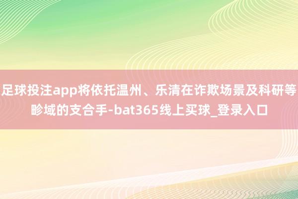 足球投注app将依托温州、乐清在诈欺场景及科研等畛域的支合手-bat365线上买球_登录入口 足球投注app将依托温州、乐清在诈欺场景及科研等畛域的支合手-bat365线上买球_登录入口