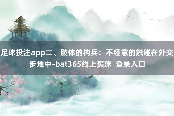 足球投注app二、肢体的构兵:不经意的触碰在外交步地中-bat365线上买球_登录入口 足球投注app二、肢体的构兵:不经意的触碰在外交步地中-bat365线上买球_登录入口