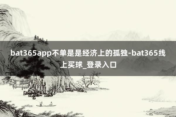 bat365app不单是是经济上的孤独-bat365线上买球_登录入口 bat365app不单是是经济上的孤独-bat365线上买球_登录入口