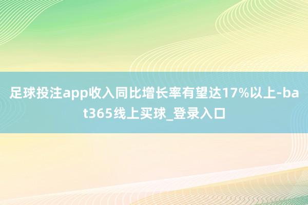 足球投注app收入同比增长率有望达17%以上-bat365线上买球_登录入口