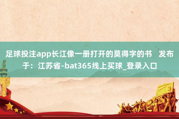 足球投注app长江像一册打开的莫得字的书 发布于:江苏省-bat365线上买球_登录入口 足球投注app长江像一册打开的莫得字的书 发布于:江苏省-bat365线上买球_登录入口