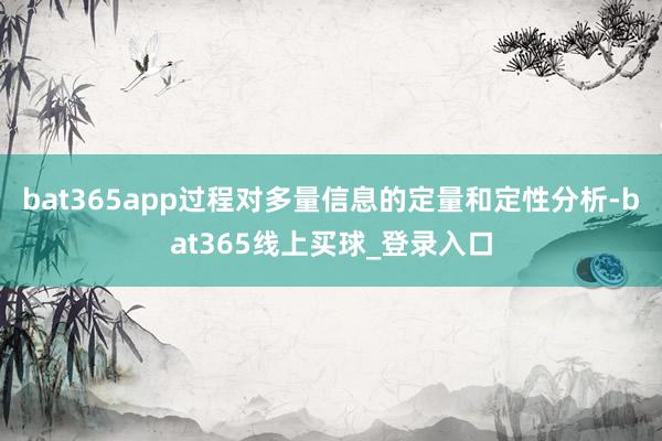 bat365app过程对多量信息的定量和定性分析-bat365线上买球_登录入口 bat365app过程对多量信息的定量和定性分析-bat365线上买球_登录入口