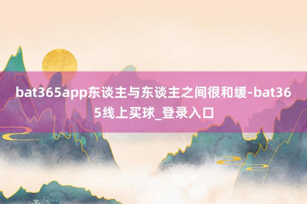 bat365app东谈主与东谈主之间很和缓-bat365线上买球_登录入口 bat365app东谈主与东谈主之间很和缓-bat365线上买球_登录入口