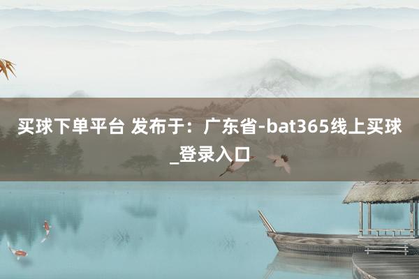 买球下单平台 发布于：广东省-bat365线上买球_登录入口