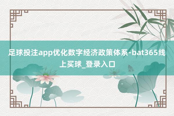 足球投注app优化数字经济政策体系-bat365线上买球_登录入口