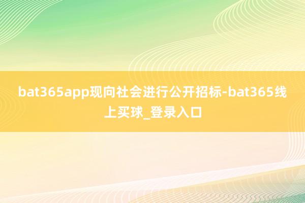 bat365app现向社会进行公开招标-bat365线上买球_登录入口 bat365app现向社会进行公开招标-bat365线上买球_登录入口
