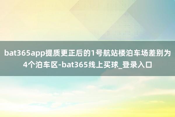 bat365app提质更正后的1号航站楼泊车场差别为4个泊车区-bat365线上买球_登录入口 bat365app提质更正后的1号航站楼泊车场差别为4个泊车区-bat365线上买球_登录入口