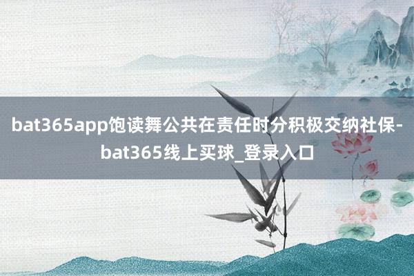 bat365app饱读舞公共在责任时分积极交纳社保-bat365线上买球_登录入口