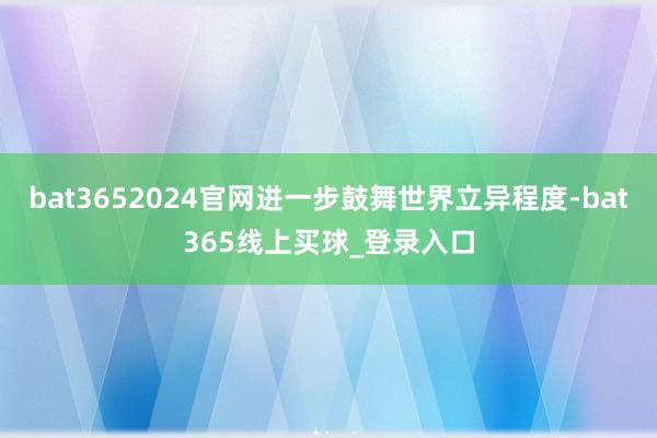 bat3652024官网进一步鼓舞世界立异程度-bat365线上买球_登录入口